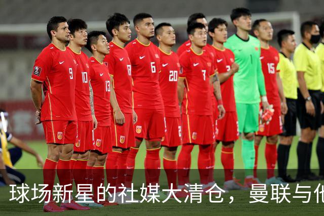 球场新星的社媒大清仓，曼联与他之间隔了些什么？