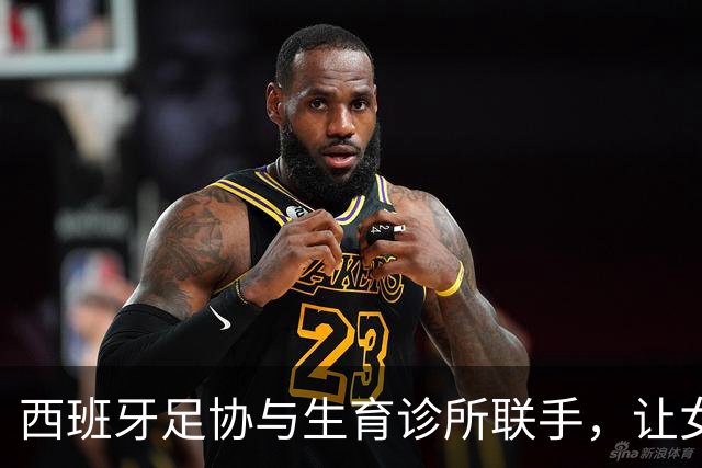 西班牙足协与生育诊所联手，让女足梦想不再受限！