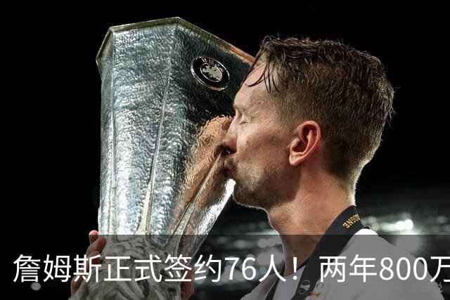 詹姆斯正式签约76人！两年800万超值，带动超2.5亿美元经济收入